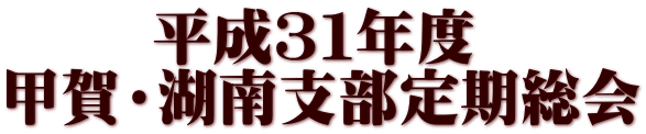 　　 平成３１年度 甲賀・湖南支部定期総会