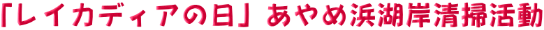 「レイカディアの日」あやめ浜湖岸清掃活動