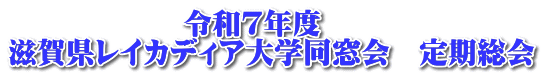 　　　　　　令和７年度 滋賀県レイカディア大学同窓会　定期総会