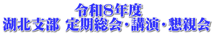　　　　　令和８年度 湖北支部 定期総会・講演・懇親会