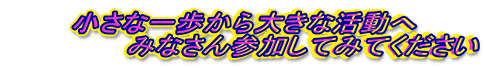 小さな一歩から大きな活動へ 　　　　　　みなさん参加してみてください